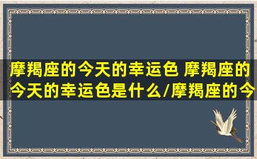 摩羯座的今天的幸运色 摩羯座的今天的幸运色是什么/摩羯座的今天的幸运色 摩羯座的今天的幸运色是什么-我的网站